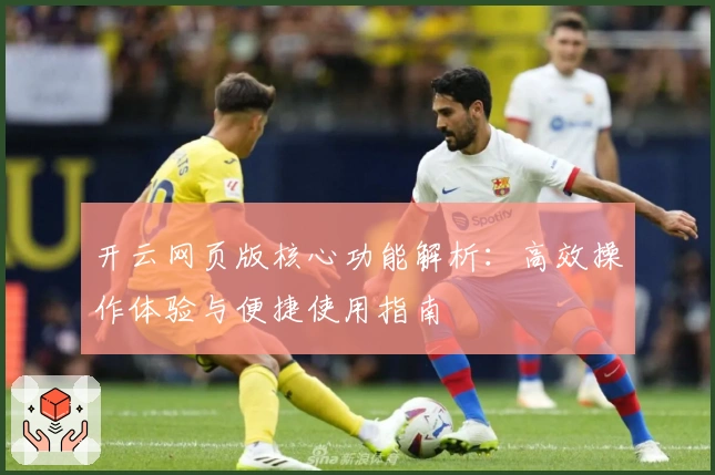 开云网页版核心功能解析：高效操作体验与便捷使用指南