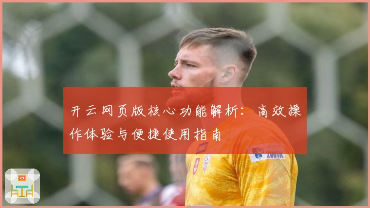 开云网页版核心功能解析：高效操作体验与便捷使用指南