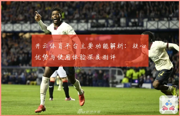 开云体育平台主要功能解析：核心优势与使用体验深度测评