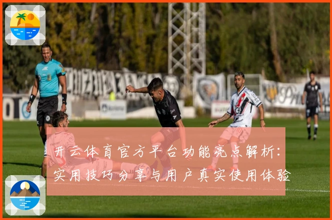 开云体育官方平台功能亮点解析:实用技巧分享与用户真实使用体验