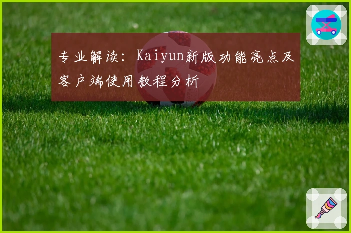 专业解读：Kaiyun新版功能亮点及客户端使用教程分析
