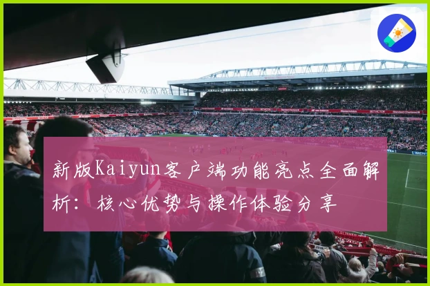 新版Kaiyun客户端功能亮点全面解析：核心优势与操作体验分享