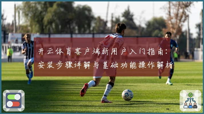 开云体育客户端新用户入门指南：安装步骤详解与基础功能操作解析