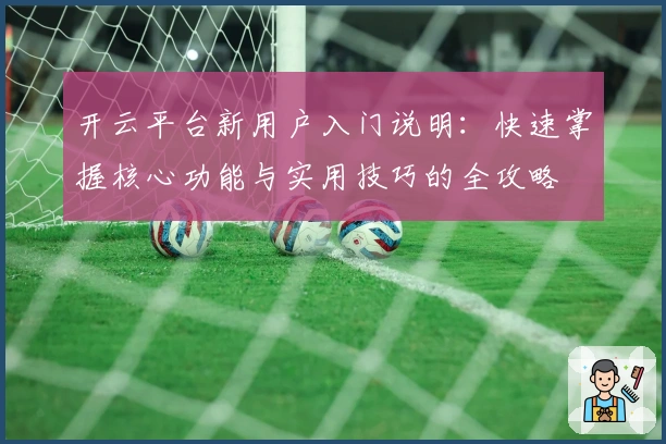 开云平台新用户入门说明:快速掌握核心功能与实用技巧的全攻略