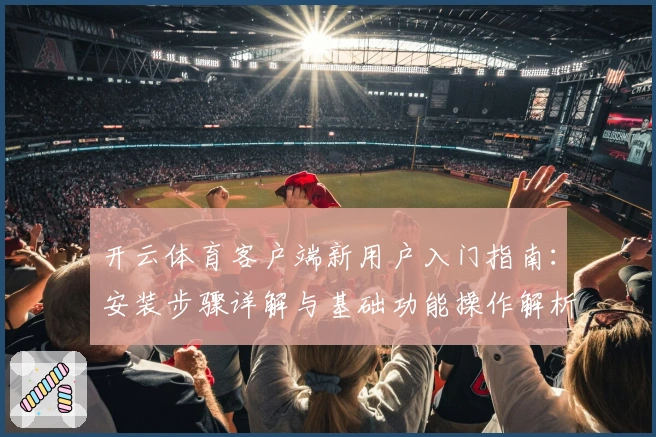 开云体育客户端新用户入门指南：安装步骤详解与基础功能操作解析