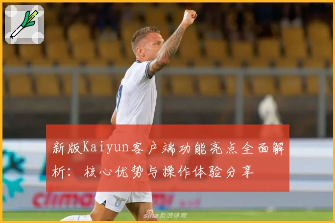 新版Kaiyun客户端功能亮点全面解析：核心优势与操作体验分享