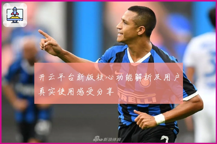 开云平台新版核心功能解析及用户真实使用感受分享
