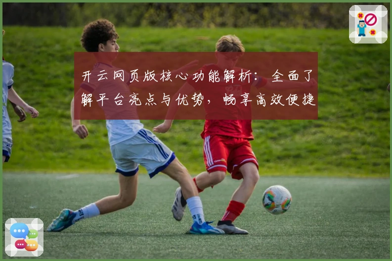 开云网页版核心功能解析：全面了解平台亮点与优势，畅享高效便捷的智慧服务体验