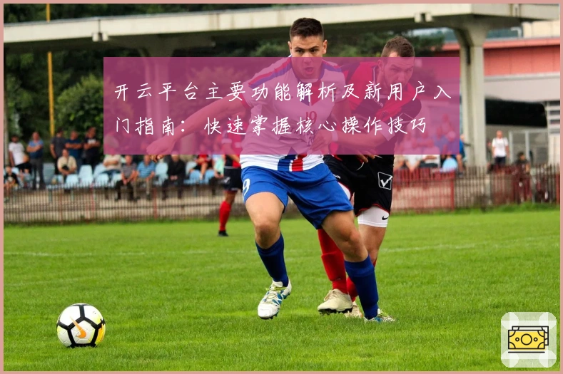 开云平台主要功能解析及新用户入门指南：快速掌握核心操作技巧