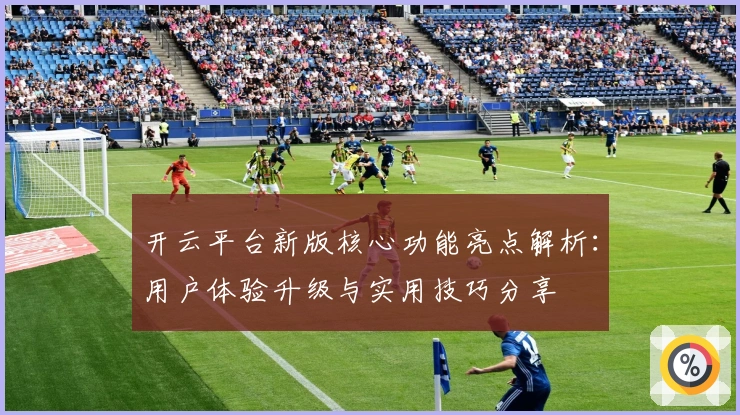 开云平台新版核心功能亮点解析:用户体验升级与实用技巧分享