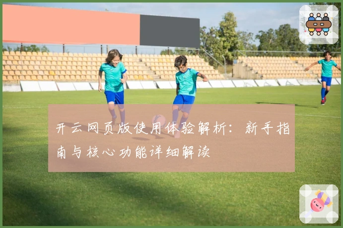 开云网页版使用体验解析：新手指南与核心功能详细解读