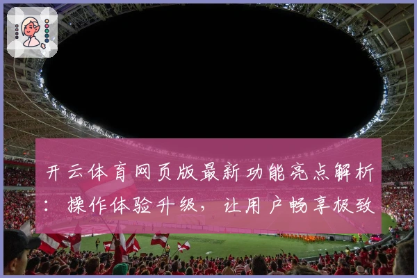 开云体育网页版最新功能亮点解析：操作体验升级，让用户畅享极致体育互动