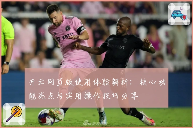 开云网页版使用体验解析：核心功能亮点与实用操作技巧分享