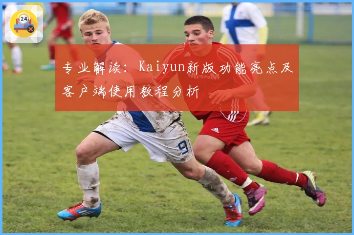 专业解读：Kaiyun新版功能亮点及客户端使用教程分析