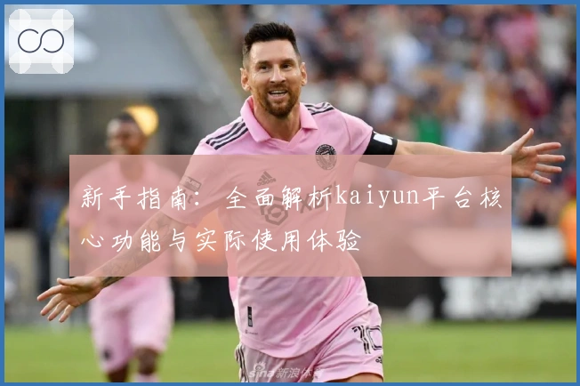新手指南：全面解析kaiyun平台核心功能与实际使用体验