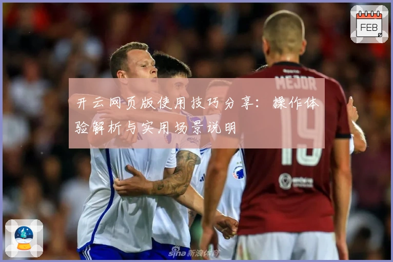 开云网页版使用技巧分享:操作体验解析与实用场景说明