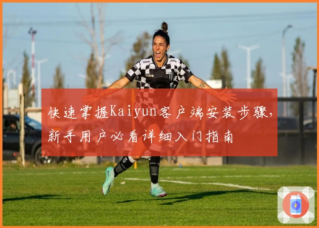 快速掌握Kaiyun客户端安装步骤，新手用户必看详细入门指南