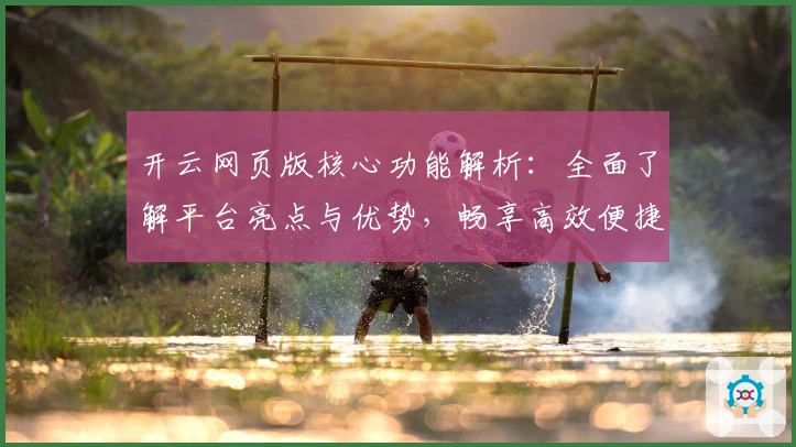 开云网页版核心功能解析：全面了解平台亮点与优势，畅享高效便捷的智慧服务体验