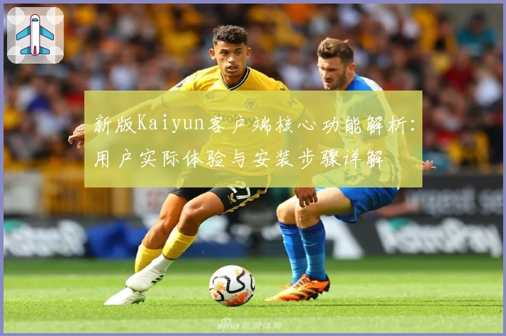 新版Kaiyun客户端核心功能解析:用户实际体验与安装步骤详解