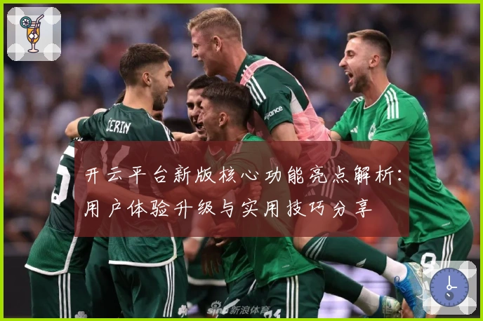 开云平台新版核心功能亮点解析：用户体验升级与实用技巧分享